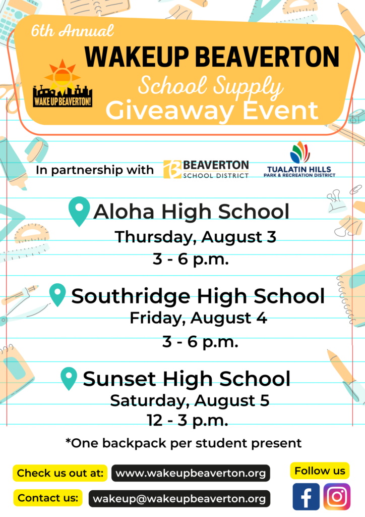 Aloha High School- Thursday, August 3rd, 3-6 pm
Southridge High School- Friday, August 4th, 3-6 pm
Sunset High School- Saturday, August 5th 12-3 pm

*One backpack per student present
Check us out at: www.wakeupbeaverton.org
Contact us: wakeup@wakeupbeaverton.org
Follow us on facebook and instagram.